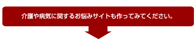 介護や病気に関するお悩みサイトも作ってみてください