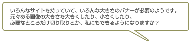 元々ある画像の大きさを大きくしたり、小さくしたり、必要なところだけ切り取りとか、できるようになりますか