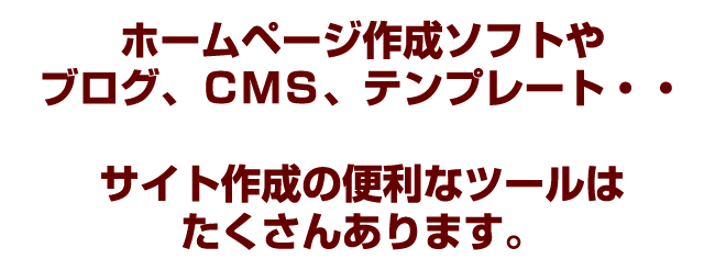 ホームページ作成ソフトやブログ、CMSテンプレート・・サイト作成のツールはたくさんあります。