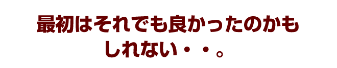 最初はそれでも良かったのかもしれない