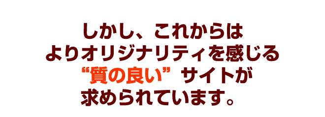 しかし、これからはよりオリジナリティを感じる“埋もれない”サイト作りが必要です。