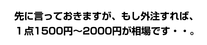 先に言っておきますが、もし外注すれば1点1500円〜2000円が相場です・・