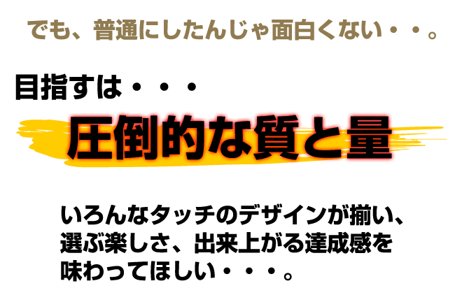 でも普通にしたんじゃ面白くない。目指すは圧倒的な質と量。いろんなタッチのデザインが揃い、選ぶ楽しさ、出来上がる達線巻を味わってほしい。