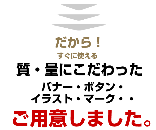 だから!そんなあなたの悩みを解決する質と量にこだわったバナーボタン、イラスト、マークをご用意いたしました。